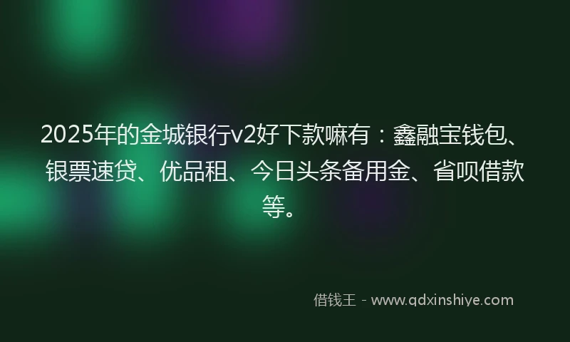 2025年的金城银行v2好下款嘛有：鑫融宝钱包、银票速贷、优品租、今日头条备用金、省呗借款等。