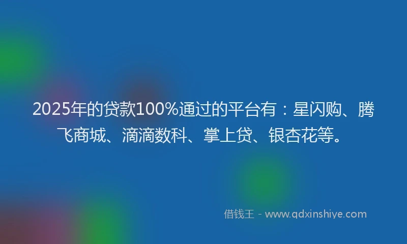 2025年的贷款100%通过的平台有：星闪购、腾飞商城、滴滴数科、掌上贷、银杏花等。