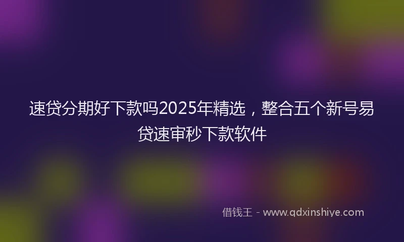 速贷分期好下款吗2025年精选，整合五个新号易贷速审秒下款软件