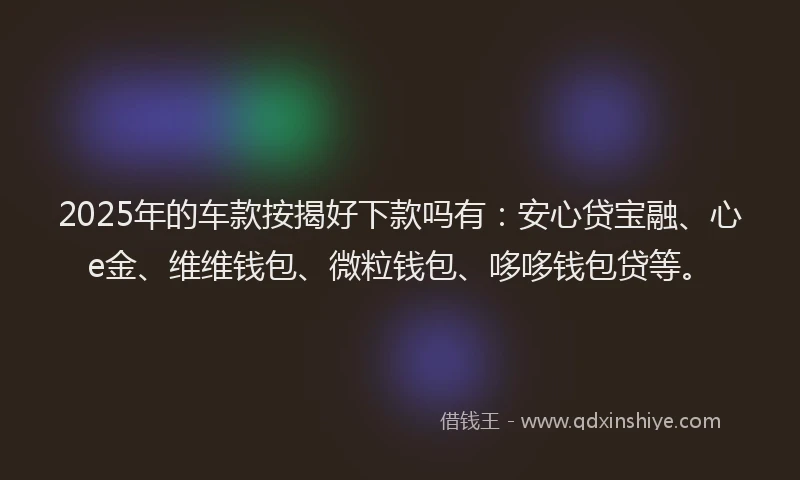 2025年的车款按揭好下款吗有：安心贷宝融、心e金、维维钱包、微粒钱包、哆哆钱包贷等。