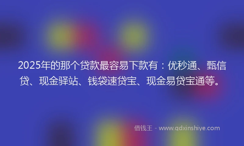 2025年的那个贷款最容易下款有：优秒通、甄信贷、现金驿站、钱袋速贷宝、现金易贷宝通等。