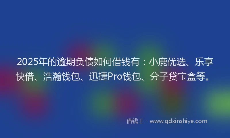 2025年的逾期负债如何借钱有：小鹿优选、乐享快借、浩瀚钱包、迅捷Pro钱包、分子贷宝盒等。