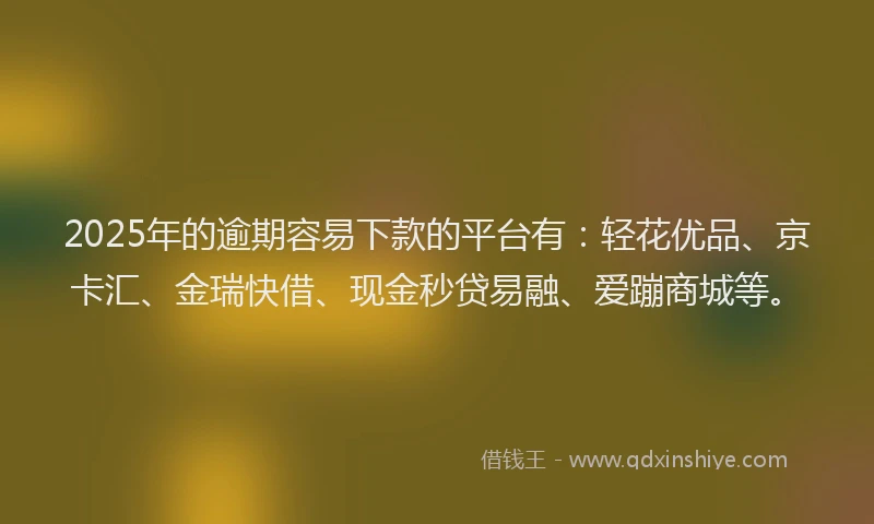 2025年的逾期容易下款的平台有：轻花优品、京卡汇、金瑞快借、现金秒贷易融、爱蹦商城等。