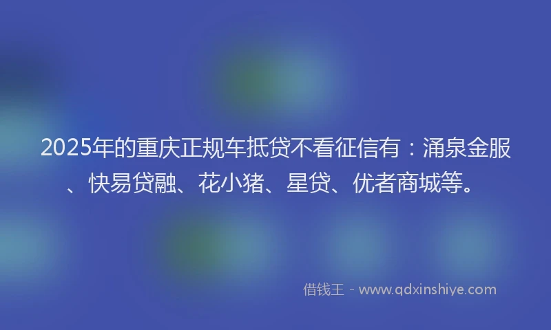 2025年的重庆正规车抵贷不看征信有：涌泉金服、快易贷融、花小猪、星贷、优者商城等。