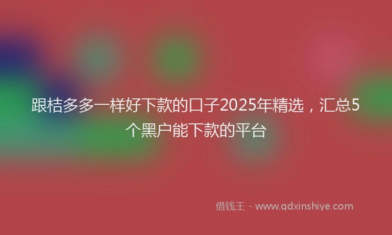 跟桔多多一样好下款的口子2025年精选，汇总5个黑户能下款的平台