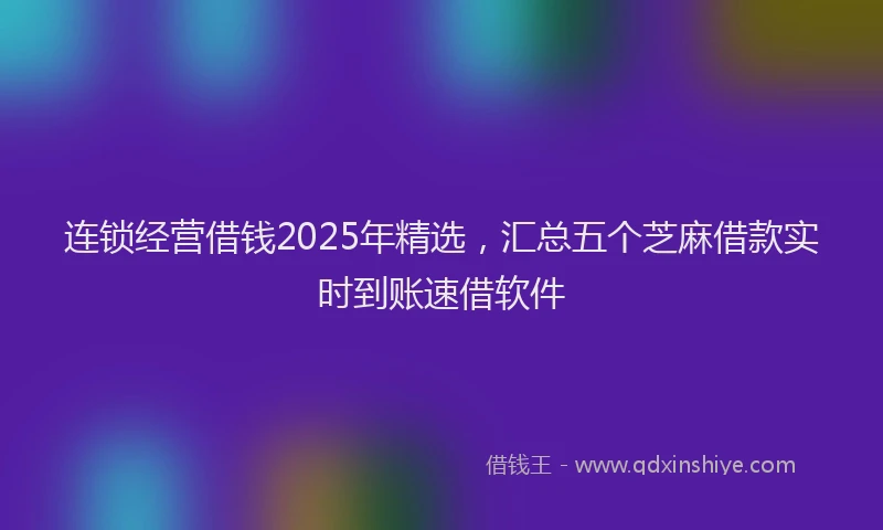 连锁经营借钱2025年精选，汇总五个芝麻借款实时到账速借软件