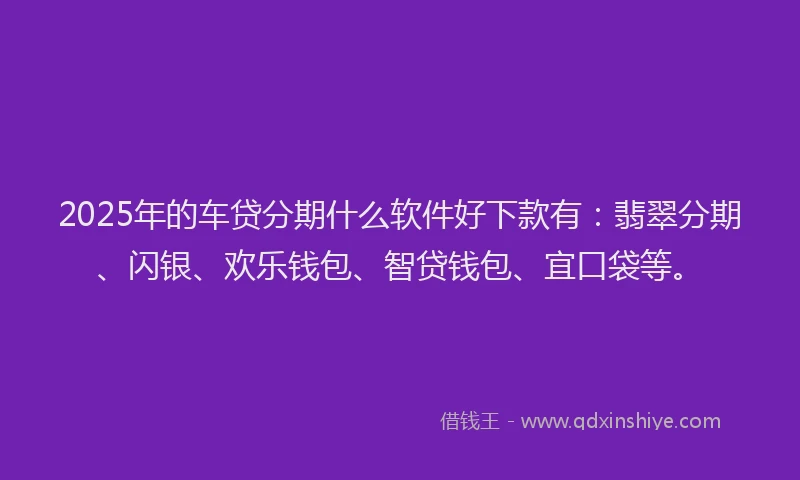 2025年的车贷分期什么软件好下款有：翡翠分期、闪银、欢乐钱包、智贷钱包、宜口袋等。
