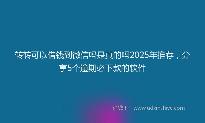 转转可以借钱到微信吗是真的吗2025年推荐，分享5个逾期必下款的软件