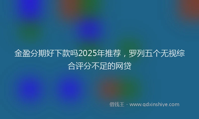 金盈分期好下款吗2025年推荐，罗列五个无视综合评分不足的网贷