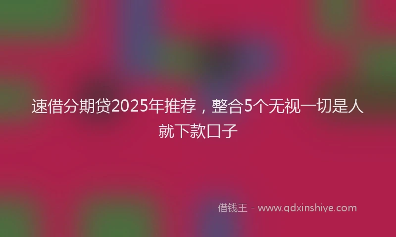 速借分期贷2025年推荐，整合5个无视一切是人就下款口子