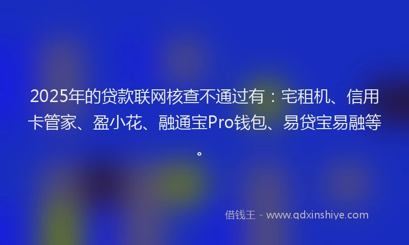 2025年的贷款联网核查不通过有：宅租机、信用卡管家、盈小花、融通宝Pro钱包、易贷宝易融等。