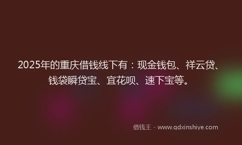 2025年的重庆借钱线下有：现金钱包、祥云贷、钱袋瞬贷宝、宜花呗、速下宝等。
