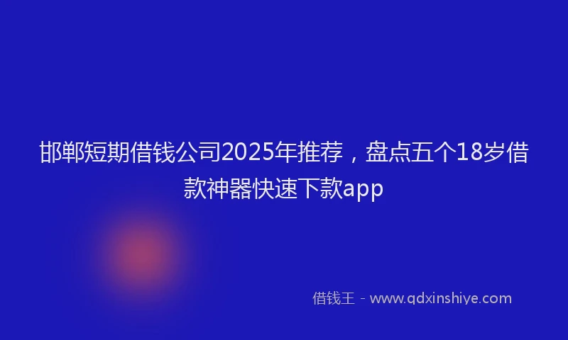 邯郸短期借钱公司2025年推荐，盘点五个18岁借款神器快速下款app