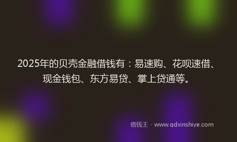 2025年的贝壳金融借钱有：易速购、花呗速借、现金钱包、东方易贷、掌上贷通等。