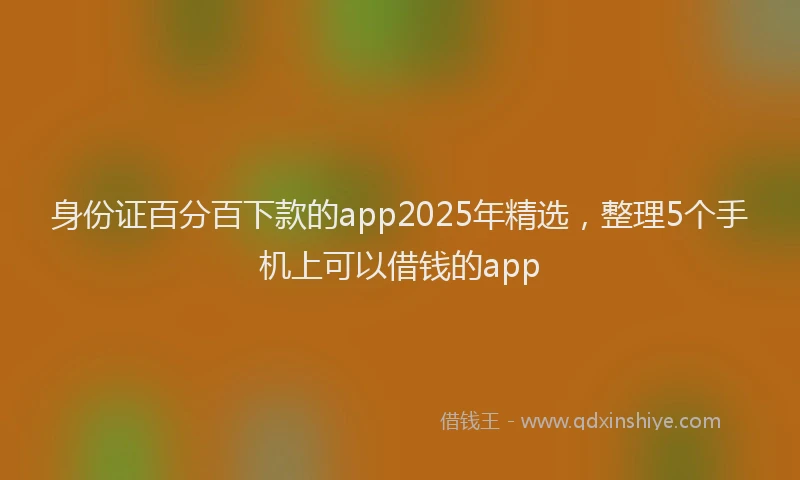 身份证百分百下款的app2025年精选，整理5个手机上可以借钱的app