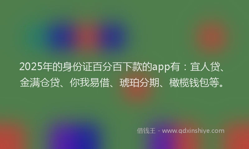 2025年的身份证百分百下款的app有：宜人贷、金满仓贷、你我易借、琥珀分期、橄榄钱包等。