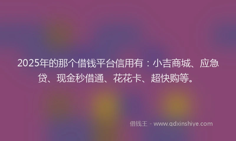 2025年的那个借钱平台信用有：小吉商城、应急贷、现金秒借通、花花卡、超快购等。