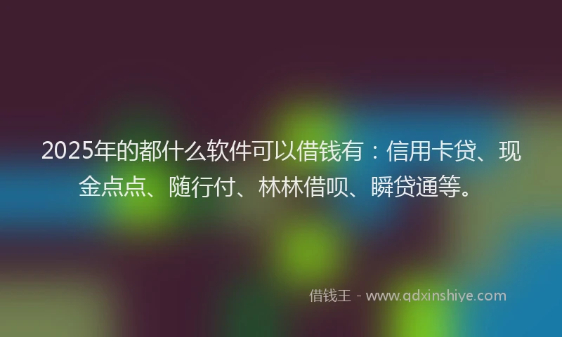 2025年的都什么软件可以借钱有：信用卡贷、现金点点、随行付、林林借呗、瞬贷通等。