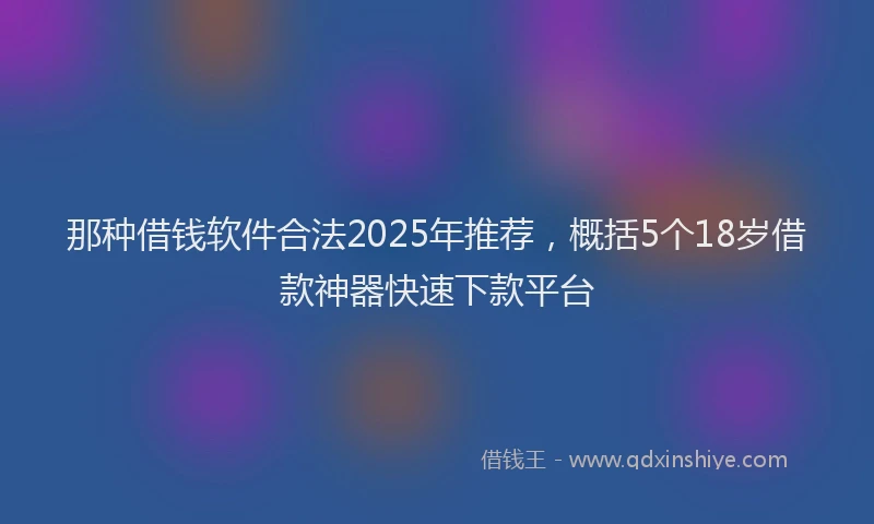那种借钱软件合法2025年推荐，概括5个18岁借款神器快速下款平台