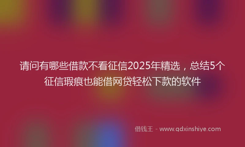 请问有哪些借款不看征信2025年精选，总结5个征信瑕疵也能借网贷轻松下款的软件