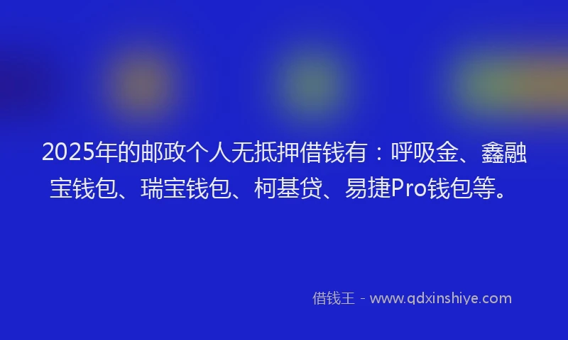 2025年的邮政个人无抵押借钱有：呼吸金、鑫融宝钱包、瑞宝钱包、柯基贷、易捷Pro钱包等。