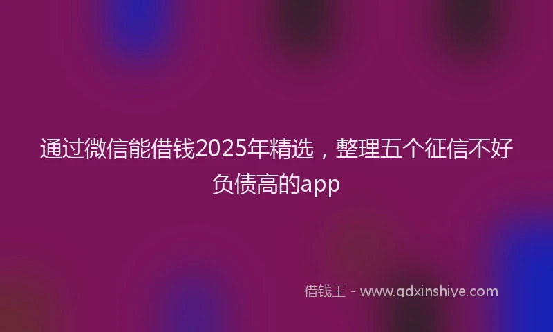 通过微信能借钱2025年精选，整理五个征信不好负债高的app