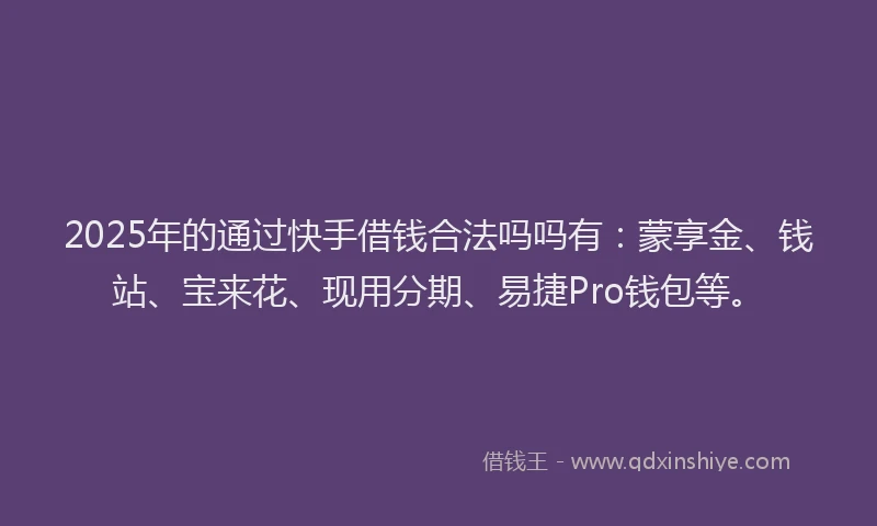 2025年的通过快手借钱合法吗吗有：蒙享金、钱站、宝来花、现用分期、易捷Pro钱包等。