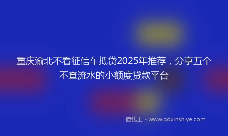 重庆渝北不看征信车抵贷2025年推荐，分享五个不查流水的小额度贷款平台