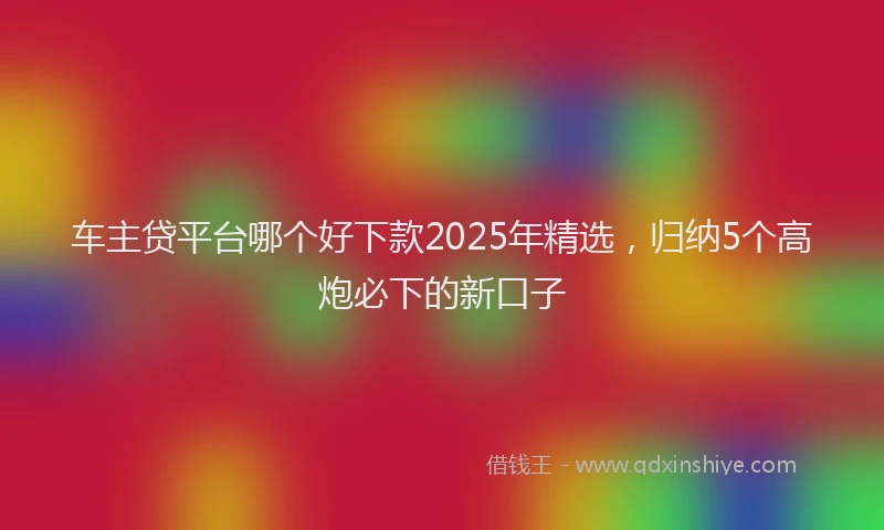 车主贷平台哪个好下款2025年精选，归纳5个高炮必下的新口子