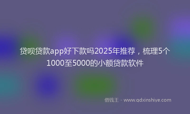 贷呗贷款app好下款吗2025年推荐，梳理5个1000至5000的小额贷款软件