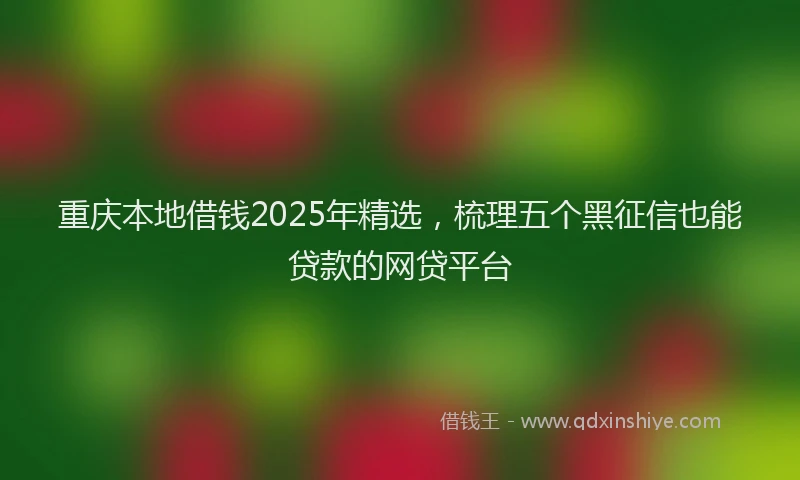 重庆本地借钱2025年精选，梳理五个黑征信也能贷款的网贷平台
