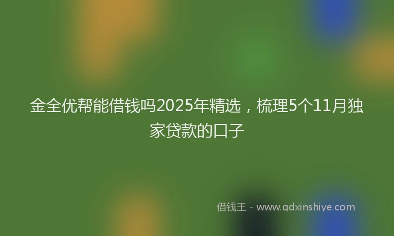 金全优帮能借钱吗2025年精选，梳理5个11月独家贷款的口子