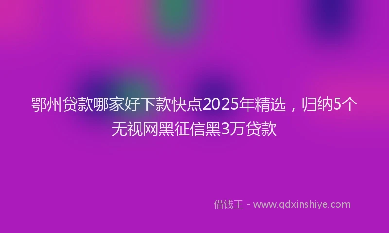 鄂州贷款哪家好下款快点2025年精选，归纳5个无视网黑征信黑3万贷款