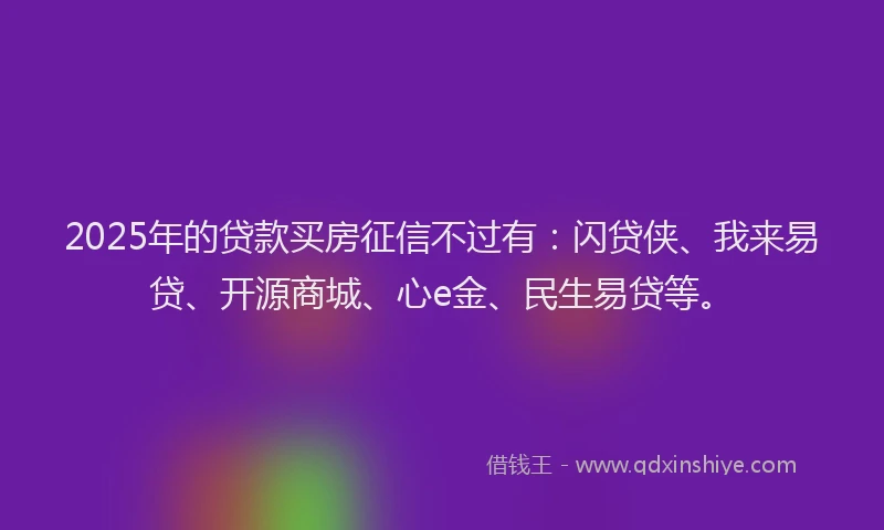 2025年的贷款买房征信不过有：闪贷侠、我来易贷、开源商城、心e金、民生易贷等。