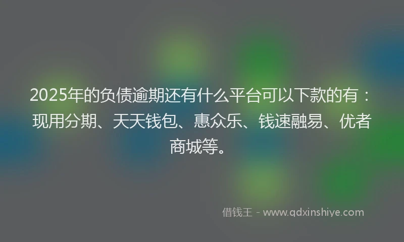 2025年的负债逾期还有什么平台可以下款的有：现用分期、天天钱包、惠众乐、钱速融易、优者商城等。