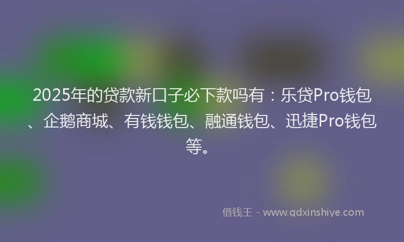 2025年的贷款新口子必下款吗有：乐贷Pro钱包、企鹅商城、有钱钱包、融通钱包、迅捷Pro钱包等。