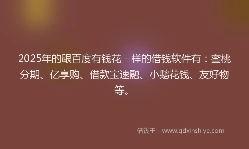 2025年的跟百度有钱花一样的借钱软件有：蜜桃分期、亿享购、借款宝速融、小鹅花钱、友好物等。
