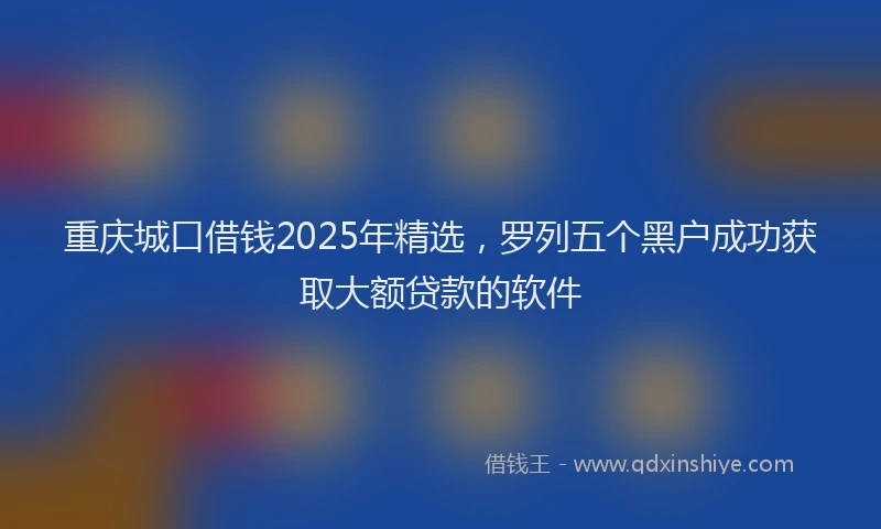 重庆城口借钱2025年精选，罗列五个黑户成功获取大额贷款的软件
