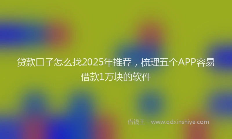 贷款口子怎么找2025年推荐，梳理五个APP容易借款1万块的软件