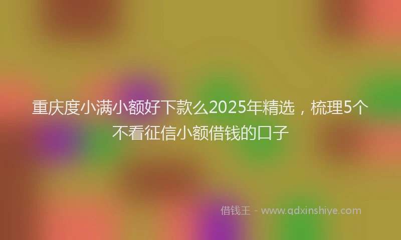 重庆度小满小额好下款么2025年精选，梳理5个不看征信小额借钱的口子