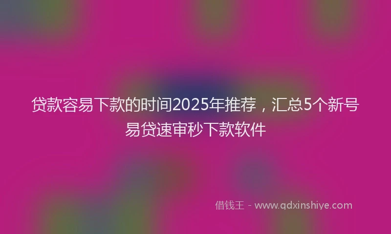 贷款容易下款的时间2025年推荐，汇总5个新号易贷速审秒下款软件