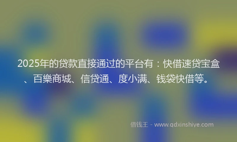 2025年的贷款直接通过的平台有：快借速贷宝盒、百樂商城、信贷通、度小满、钱袋快借等。