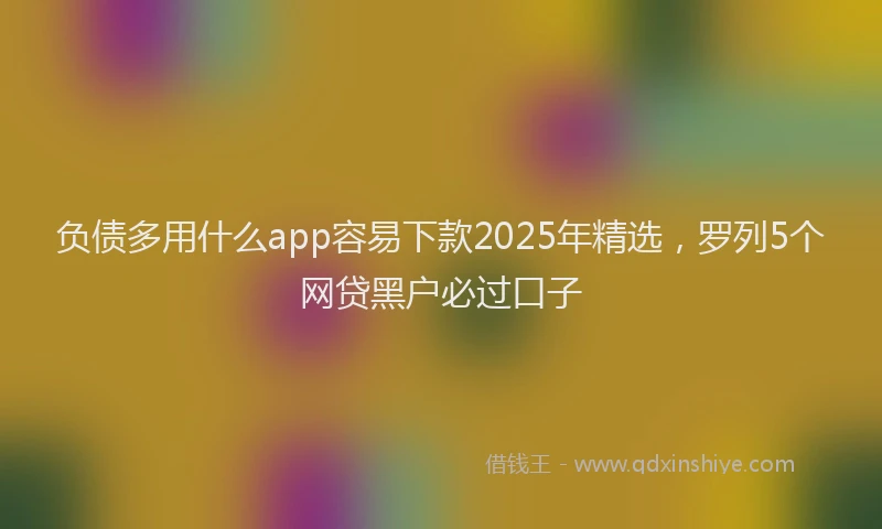 负债多用什么app容易下款2025年精选，罗列5个网贷黑户必过口子