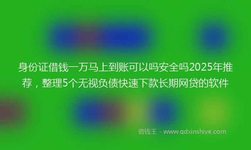 身份证借钱一万马上到账可以吗安全吗2025年推荐，整理5个无视负债快速下款长期网贷的软件
