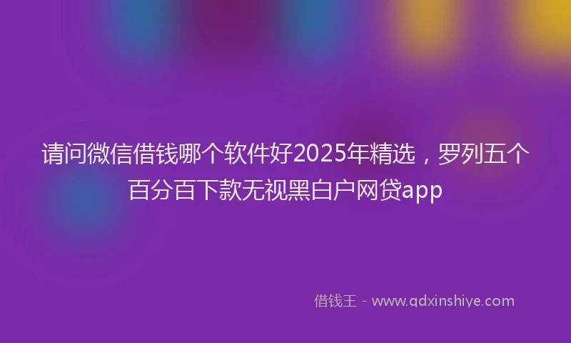 请问微信借钱哪个软件好2025年精选，罗列五个百分百下款无视黑白户网贷app