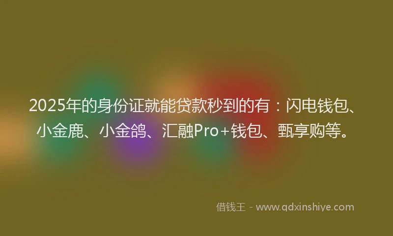 2025年的身份证就能贷款秒到的有：闪电钱包、小金鹿、小金鸽、汇融Pro+钱包、甄享购等。