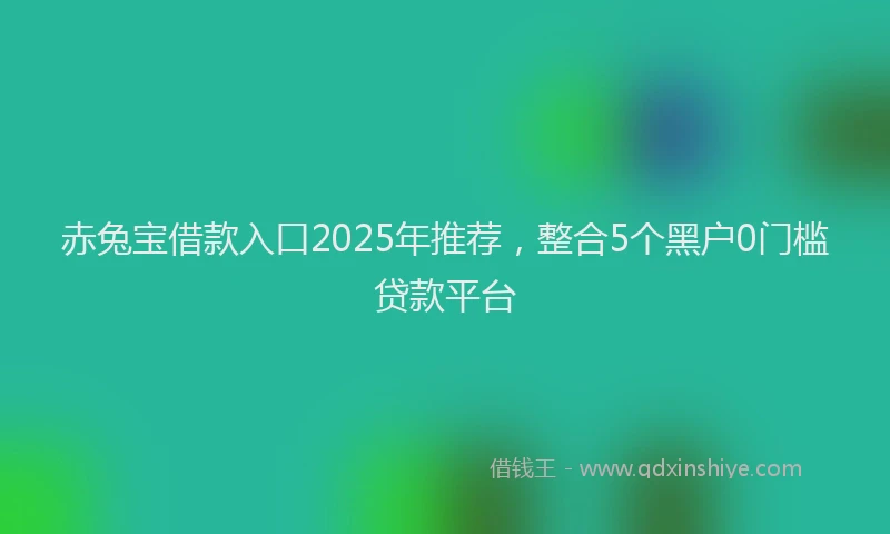 赤兔宝借款入口2025年推荐，整合5个黑户0门槛贷款平台