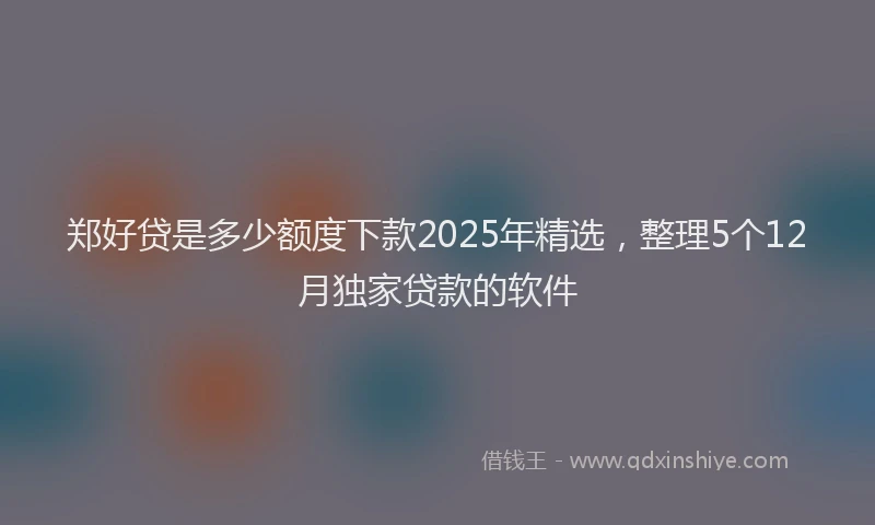 郑好贷是多少额度下款2025年精选，整理5个12月独家贷款的软件