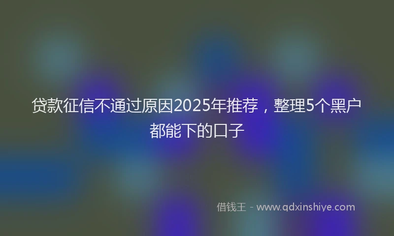 贷款征信不通过原因2025年推荐，整理5个黑户都能下的口子