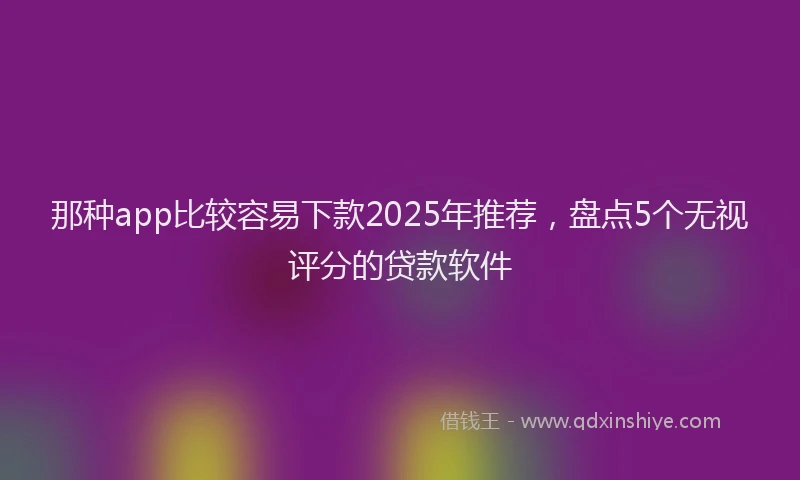 那种app比较容易下款2025年推荐，盘点5个无视评分的贷款软件